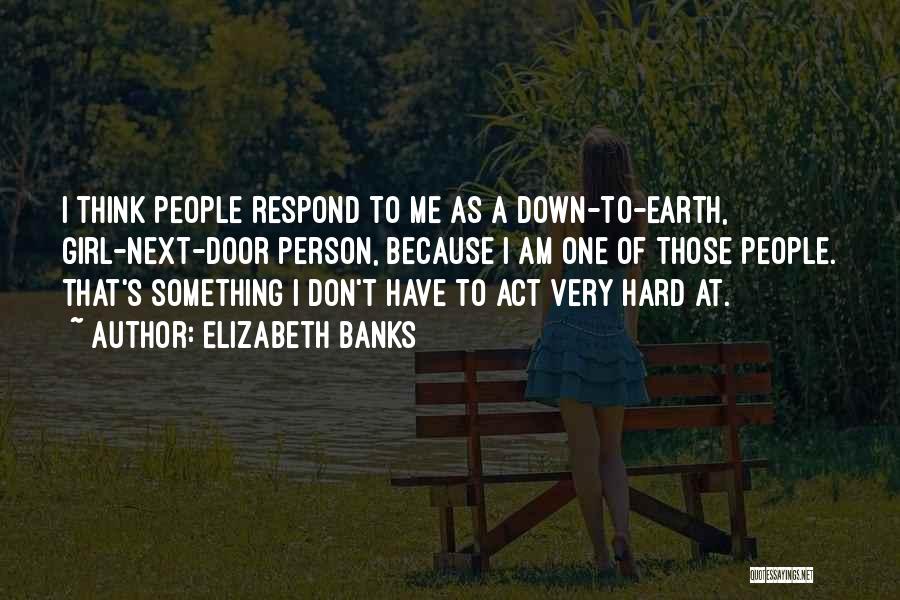 Elizabeth Banks Quotes: I Think People Respond To Me As A Down-to-earth, Girl-next-door Person, Because I Am One Of Those People. That's Something