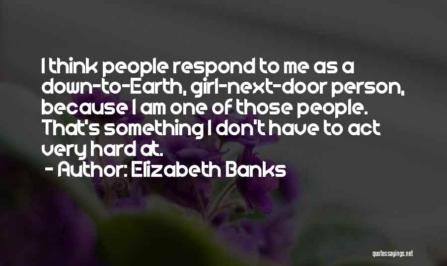 Elizabeth Banks Quotes: I Think People Respond To Me As A Down-to-earth, Girl-next-door Person, Because I Am One Of Those People. That's Something