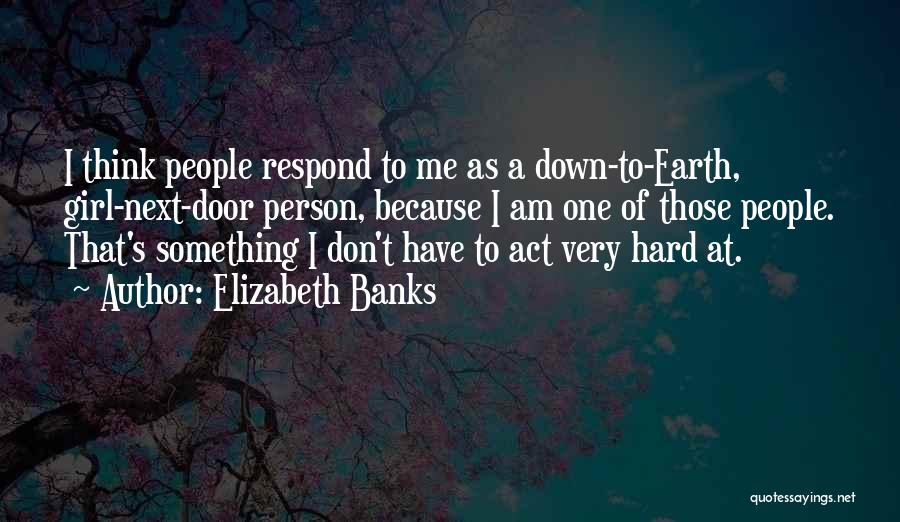 Elizabeth Banks Quotes: I Think People Respond To Me As A Down-to-earth, Girl-next-door Person, Because I Am One Of Those People. That's Something