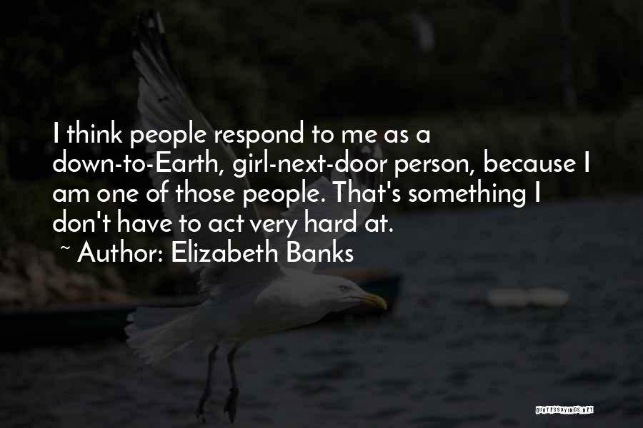 Elizabeth Banks Quotes: I Think People Respond To Me As A Down-to-earth, Girl-next-door Person, Because I Am One Of Those People. That's Something