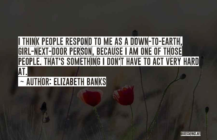 Elizabeth Banks Quotes: I Think People Respond To Me As A Down-to-earth, Girl-next-door Person, Because I Am One Of Those People. That's Something