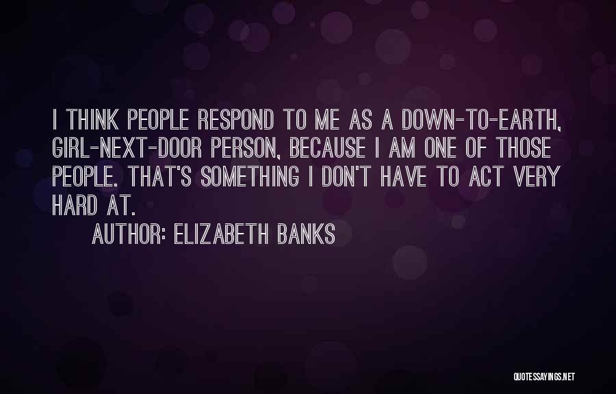 Elizabeth Banks Quotes: I Think People Respond To Me As A Down-to-earth, Girl-next-door Person, Because I Am One Of Those People. That's Something