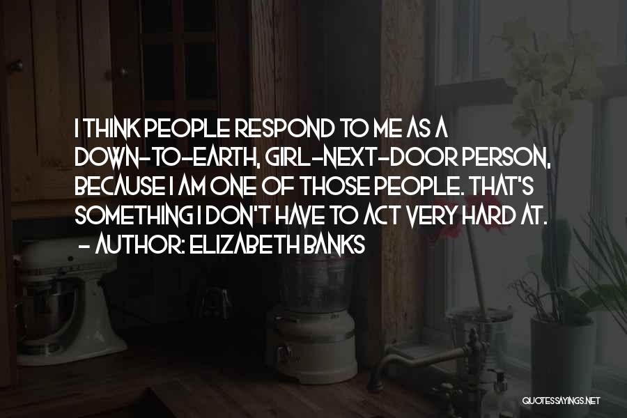 Elizabeth Banks Quotes: I Think People Respond To Me As A Down-to-earth, Girl-next-door Person, Because I Am One Of Those People. That's Something