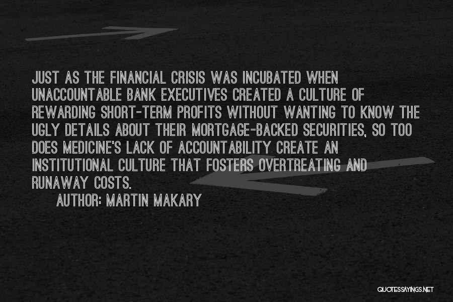 Martin Makary Quotes: Just As The Financial Crisis Was Incubated When Unaccountable Bank Executives Created A Culture Of Rewarding Short-term Profits Without Wanting