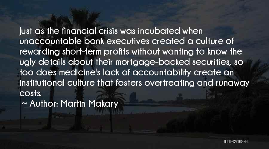 Martin Makary Quotes: Just As The Financial Crisis Was Incubated When Unaccountable Bank Executives Created A Culture Of Rewarding Short-term Profits Without Wanting