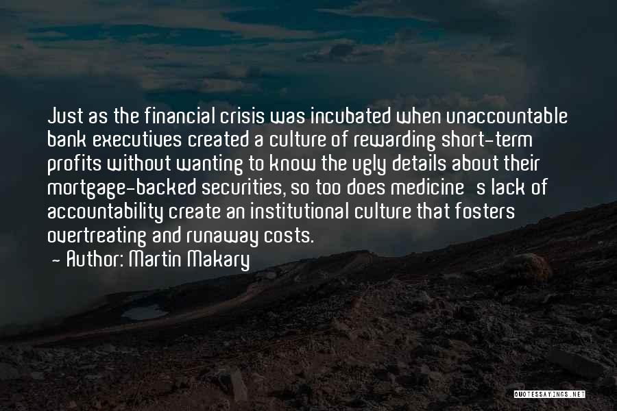 Martin Makary Quotes: Just As The Financial Crisis Was Incubated When Unaccountable Bank Executives Created A Culture Of Rewarding Short-term Profits Without Wanting