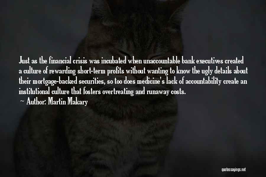 Martin Makary Quotes: Just As The Financial Crisis Was Incubated When Unaccountable Bank Executives Created A Culture Of Rewarding Short-term Profits Without Wanting