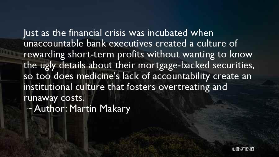 Martin Makary Quotes: Just As The Financial Crisis Was Incubated When Unaccountable Bank Executives Created A Culture Of Rewarding Short-term Profits Without Wanting