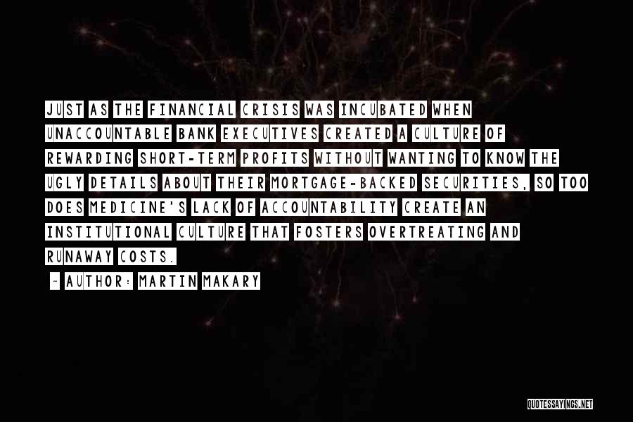 Martin Makary Quotes: Just As The Financial Crisis Was Incubated When Unaccountable Bank Executives Created A Culture Of Rewarding Short-term Profits Without Wanting