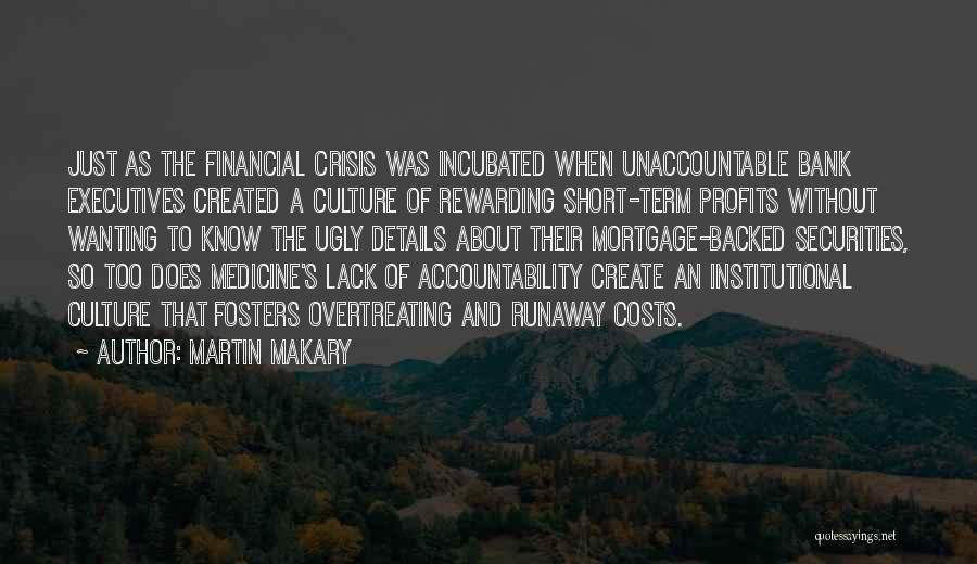 Martin Makary Quotes: Just As The Financial Crisis Was Incubated When Unaccountable Bank Executives Created A Culture Of Rewarding Short-term Profits Without Wanting