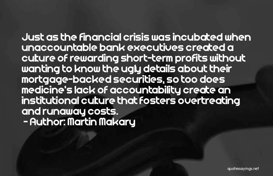 Martin Makary Quotes: Just As The Financial Crisis Was Incubated When Unaccountable Bank Executives Created A Culture Of Rewarding Short-term Profits Without Wanting
