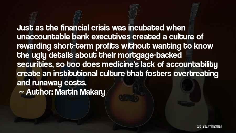 Martin Makary Quotes: Just As The Financial Crisis Was Incubated When Unaccountable Bank Executives Created A Culture Of Rewarding Short-term Profits Without Wanting