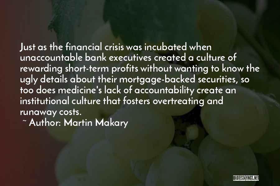 Martin Makary Quotes: Just As The Financial Crisis Was Incubated When Unaccountable Bank Executives Created A Culture Of Rewarding Short-term Profits Without Wanting