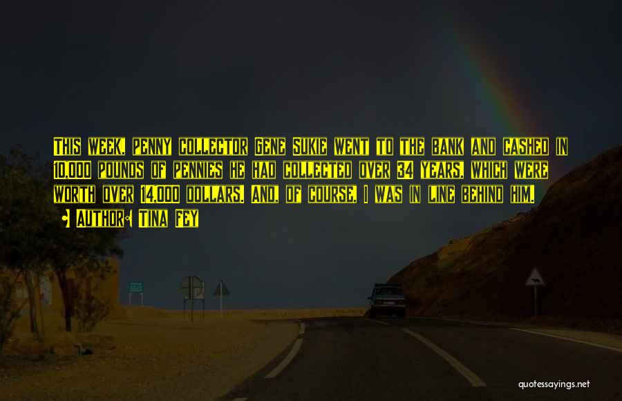 Tina Fey Quotes: This Week, Penny Collector Gene Sukie Went To The Bank And Cashed In 10,000 Pounds Of Pennies He Had Collected