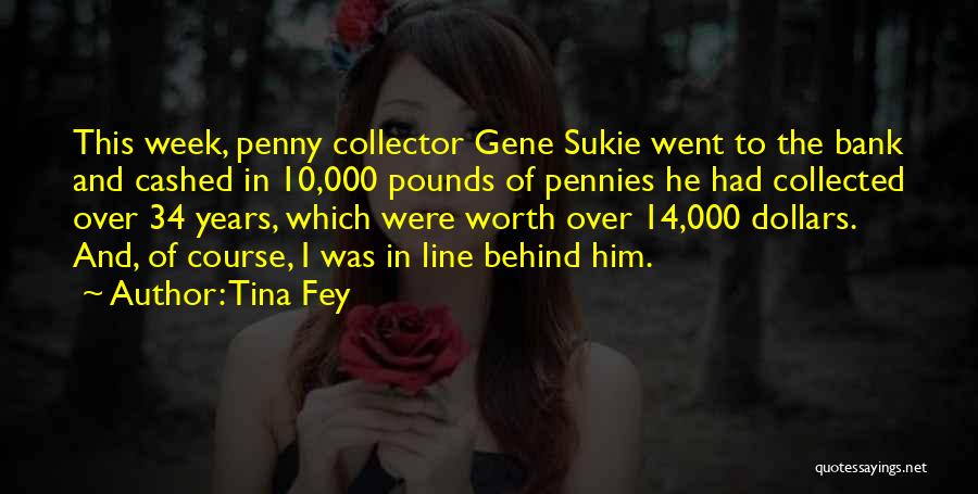 Tina Fey Quotes: This Week, Penny Collector Gene Sukie Went To The Bank And Cashed In 10,000 Pounds Of Pennies He Had Collected