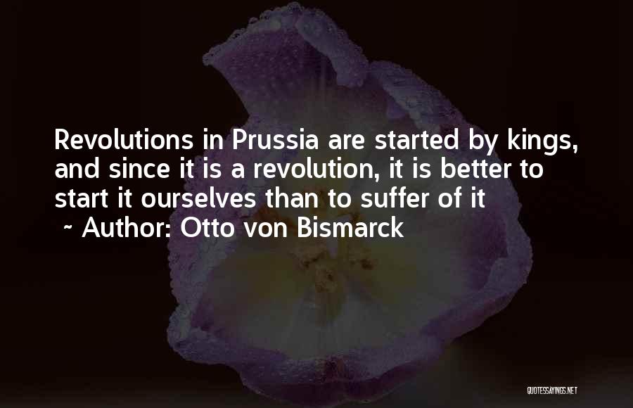 Otto Von Bismarck Quotes: Revolutions In Prussia Are Started By Kings, And Since It Is A Revolution, It Is Better To Start It Ourselves