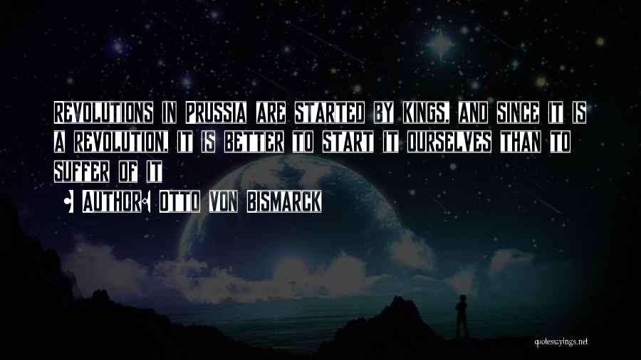 Otto Von Bismarck Quotes: Revolutions In Prussia Are Started By Kings, And Since It Is A Revolution, It Is Better To Start It Ourselves