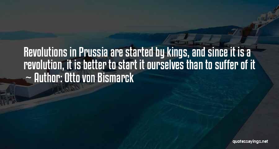 Otto Von Bismarck Quotes: Revolutions In Prussia Are Started By Kings, And Since It Is A Revolution, It Is Better To Start It Ourselves