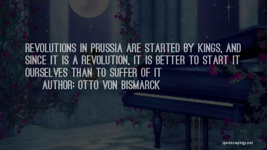 Otto Von Bismarck Quotes: Revolutions In Prussia Are Started By Kings, And Since It Is A Revolution, It Is Better To Start It Ourselves