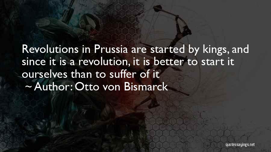Otto Von Bismarck Quotes: Revolutions In Prussia Are Started By Kings, And Since It Is A Revolution, It Is Better To Start It Ourselves