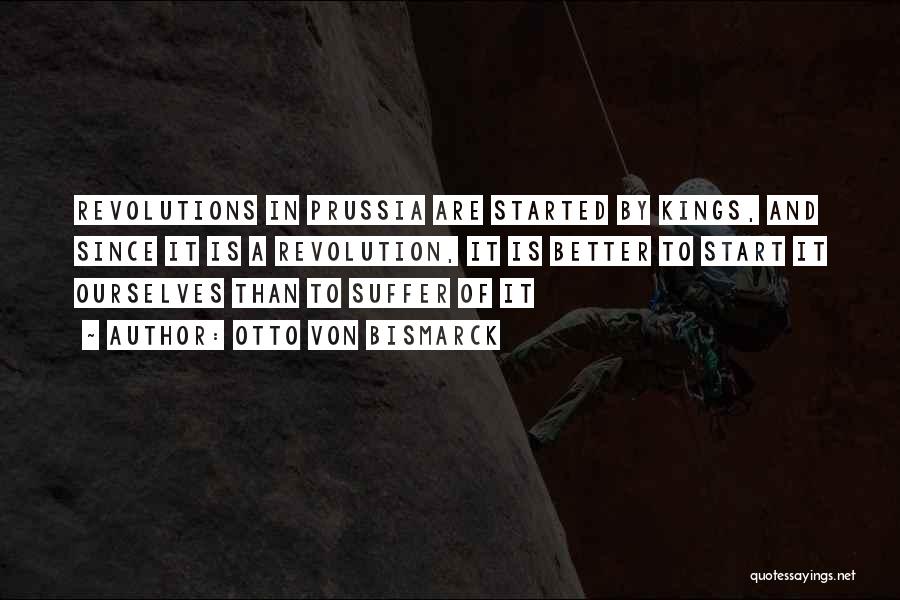 Otto Von Bismarck Quotes: Revolutions In Prussia Are Started By Kings, And Since It Is A Revolution, It Is Better To Start It Ourselves