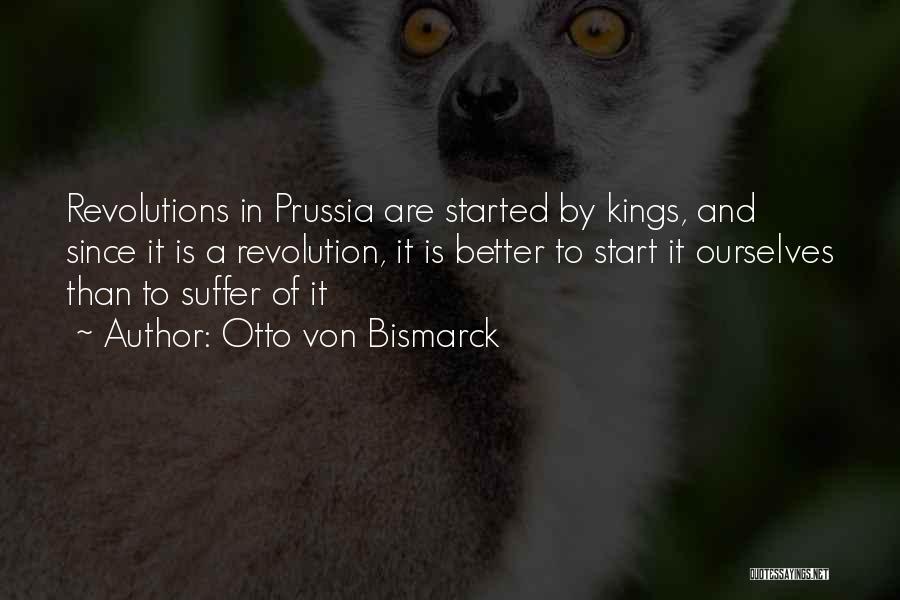 Otto Von Bismarck Quotes: Revolutions In Prussia Are Started By Kings, And Since It Is A Revolution, It Is Better To Start It Ourselves