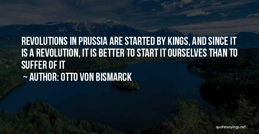 Otto Von Bismarck Quotes: Revolutions In Prussia Are Started By Kings, And Since It Is A Revolution, It Is Better To Start It Ourselves