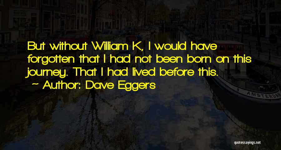 Dave Eggers Quotes: But Without William K, I Would Have Forgotten That I Had Not Been Born On This Journey. That I Had