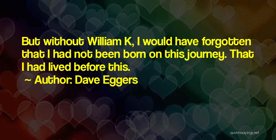 Dave Eggers Quotes: But Without William K, I Would Have Forgotten That I Had Not Been Born On This Journey. That I Had