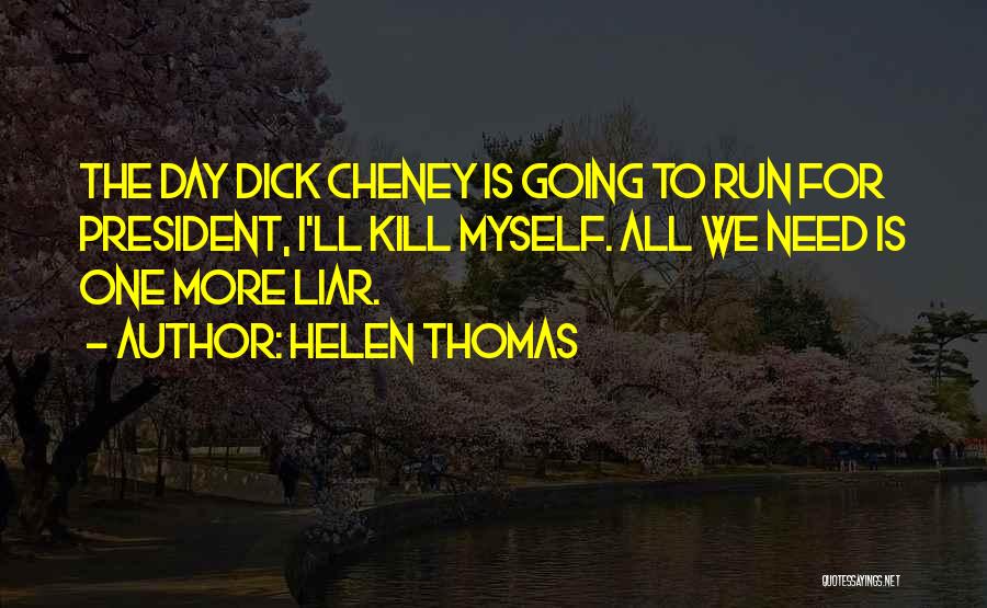 Helen Thomas Quotes: The Day Dick Cheney Is Going To Run For President, I'll Kill Myself. All We Need Is One More Liar.