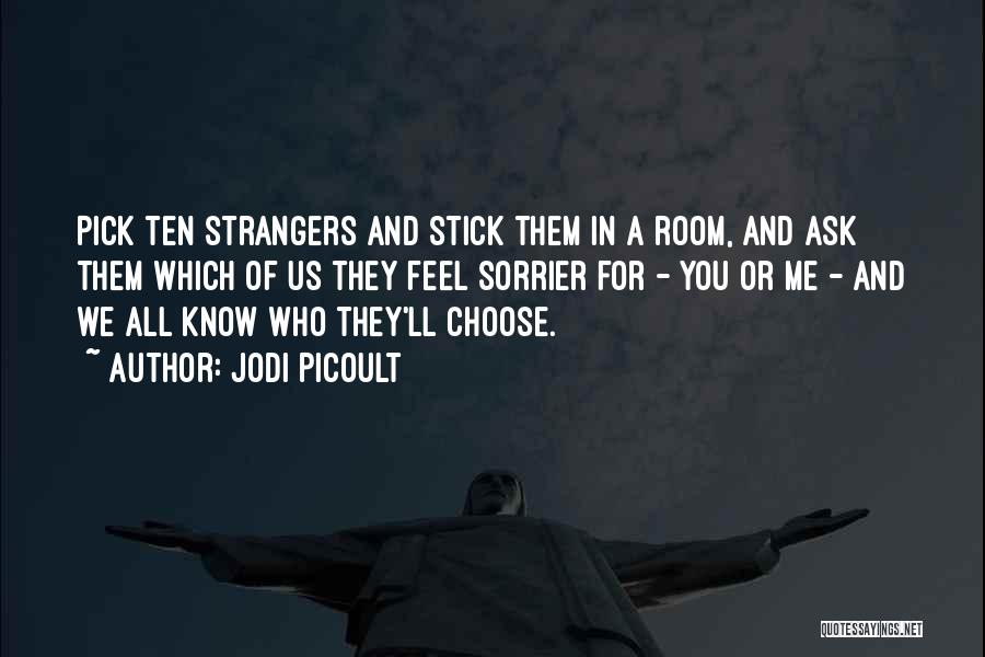 Jodi Picoult Quotes: Pick Ten Strangers And Stick Them In A Room, And Ask Them Which Of Us They Feel Sorrier For -