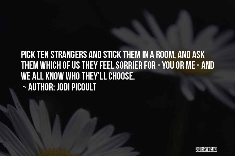 Jodi Picoult Quotes: Pick Ten Strangers And Stick Them In A Room, And Ask Them Which Of Us They Feel Sorrier For -