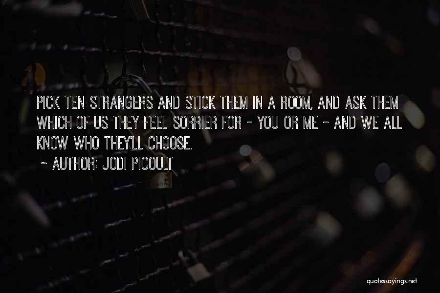 Jodi Picoult Quotes: Pick Ten Strangers And Stick Them In A Room, And Ask Them Which Of Us They Feel Sorrier For -