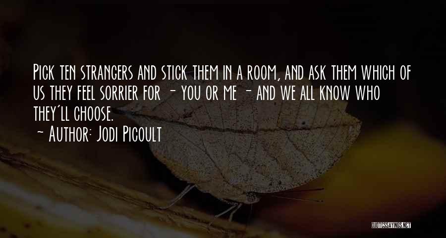 Jodi Picoult Quotes: Pick Ten Strangers And Stick Them In A Room, And Ask Them Which Of Us They Feel Sorrier For -