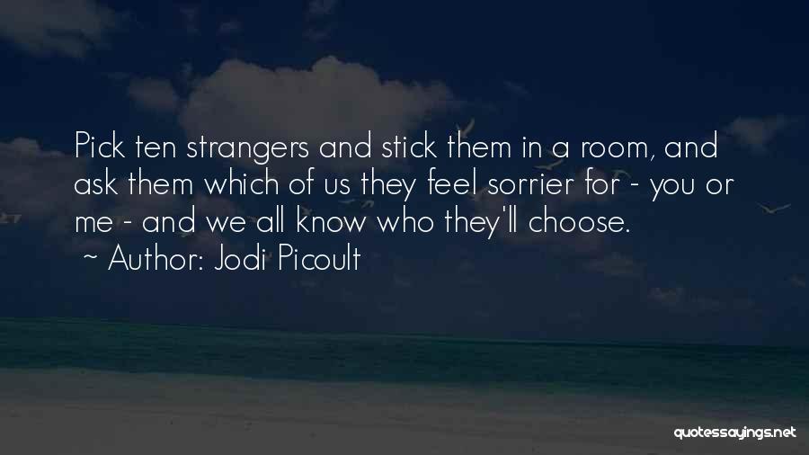 Jodi Picoult Quotes: Pick Ten Strangers And Stick Them In A Room, And Ask Them Which Of Us They Feel Sorrier For -