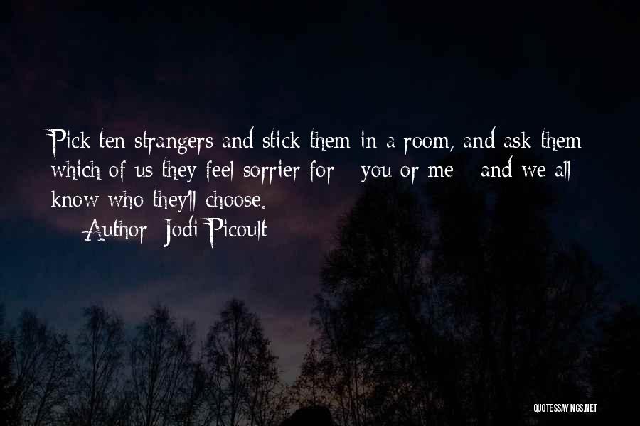 Jodi Picoult Quotes: Pick Ten Strangers And Stick Them In A Room, And Ask Them Which Of Us They Feel Sorrier For -