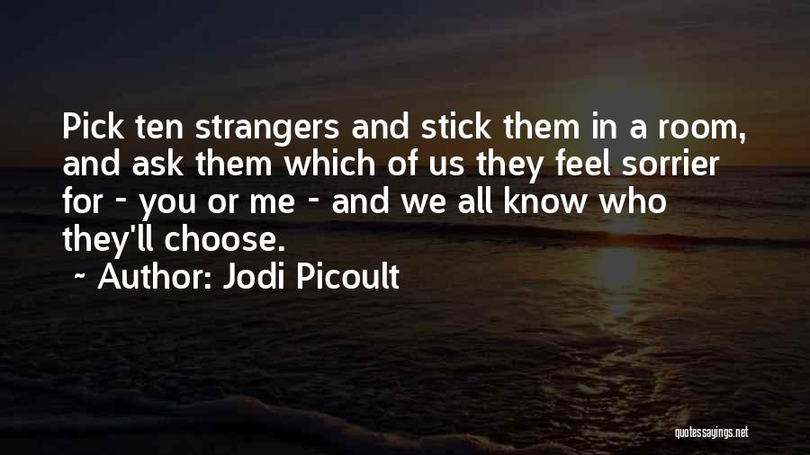 Jodi Picoult Quotes: Pick Ten Strangers And Stick Them In A Room, And Ask Them Which Of Us They Feel Sorrier For -