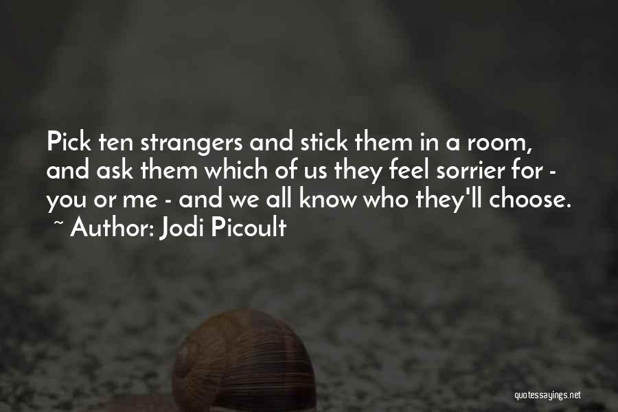 Jodi Picoult Quotes: Pick Ten Strangers And Stick Them In A Room, And Ask Them Which Of Us They Feel Sorrier For -