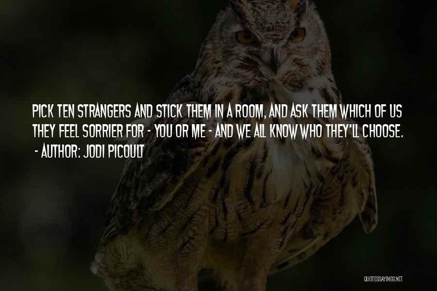 Jodi Picoult Quotes: Pick Ten Strangers And Stick Them In A Room, And Ask Them Which Of Us They Feel Sorrier For -