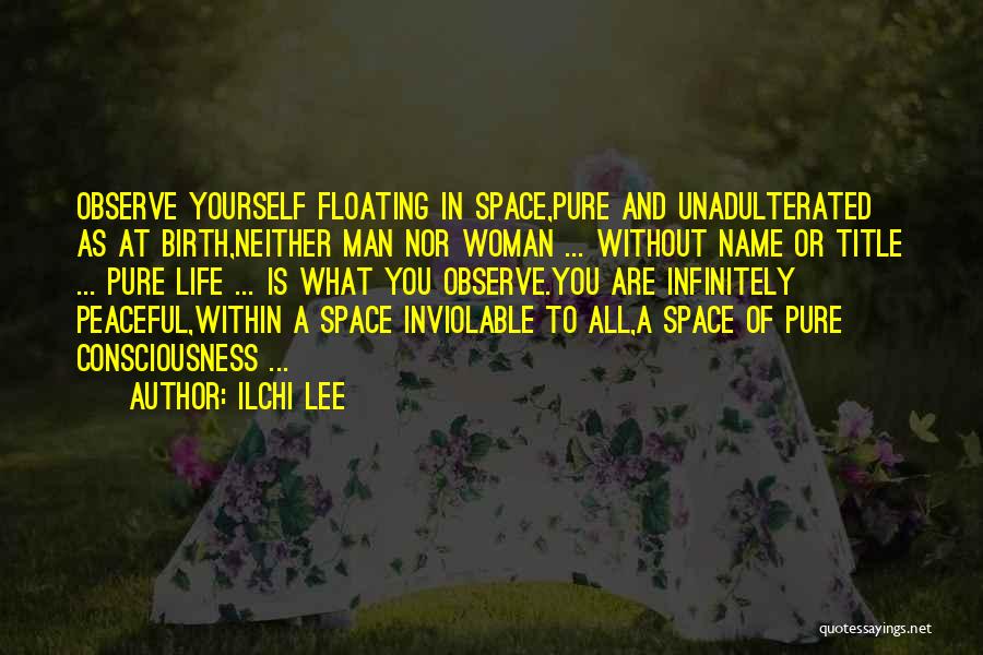 Ilchi Lee Quotes: Observe Yourself Floating In Space,pure And Unadulterated As At Birth,neither Man Nor Woman ... Without Name Or Title ... Pure