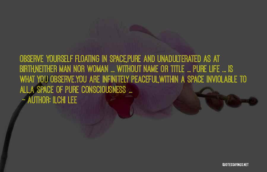 Ilchi Lee Quotes: Observe Yourself Floating In Space,pure And Unadulterated As At Birth,neither Man Nor Woman ... Without Name Or Title ... Pure