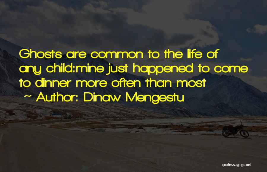 Dinaw Mengestu Quotes: Ghosts Are Common To The Life Of Any Child:mine Just Happened To Come To Dinner More Often Than Most