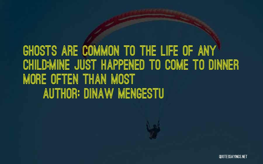 Dinaw Mengestu Quotes: Ghosts Are Common To The Life Of Any Child:mine Just Happened To Come To Dinner More Often Than Most