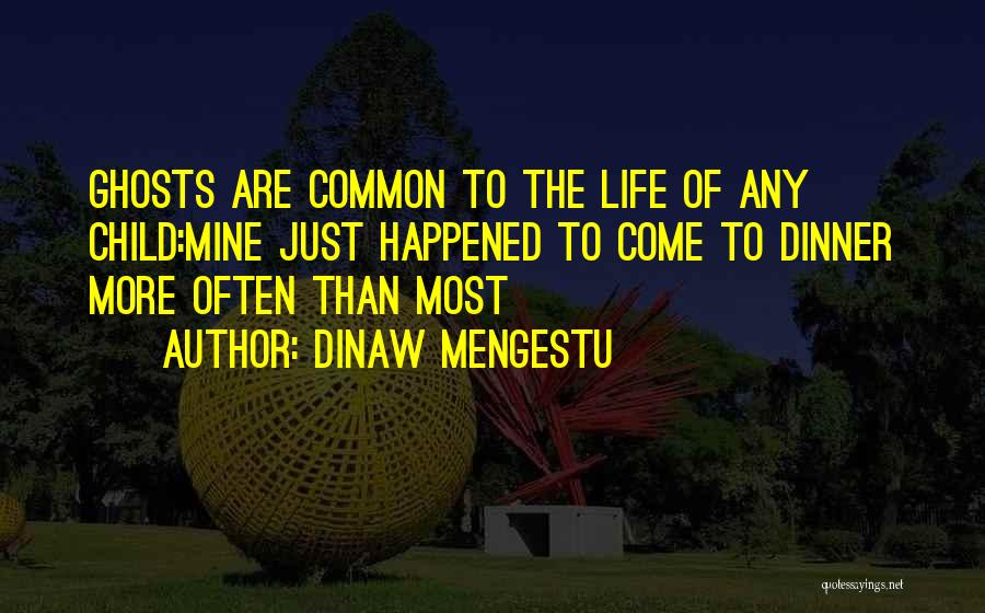 Dinaw Mengestu Quotes: Ghosts Are Common To The Life Of Any Child:mine Just Happened To Come To Dinner More Often Than Most
