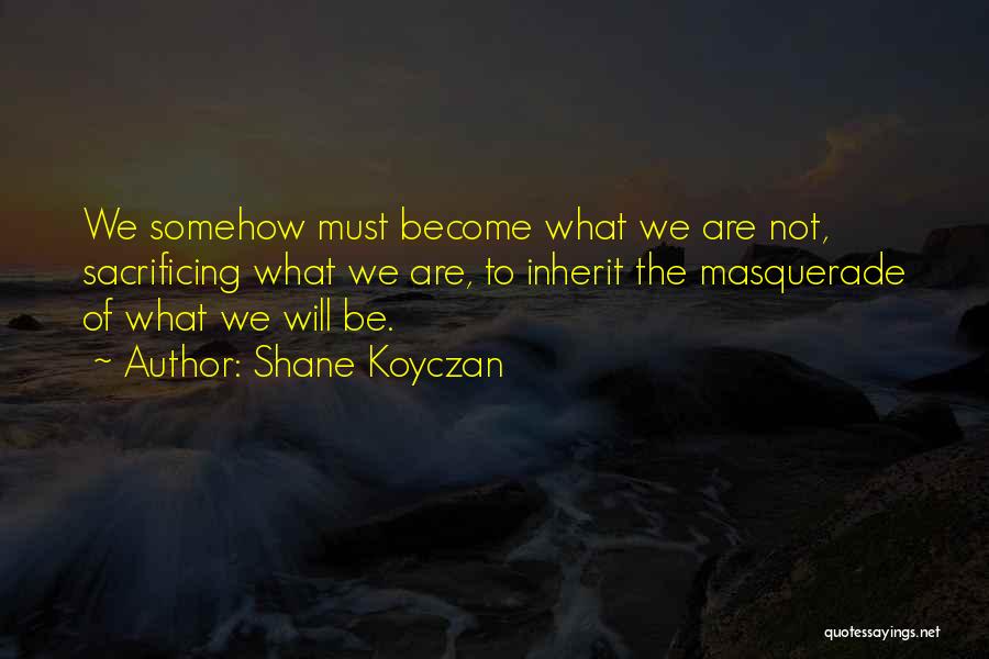 Shane Koyczan Quotes: We Somehow Must Become What We Are Not, Sacrificing What We Are, To Inherit The Masquerade Of What We Will