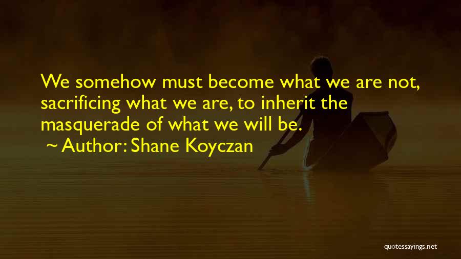 Shane Koyczan Quotes: We Somehow Must Become What We Are Not, Sacrificing What We Are, To Inherit The Masquerade Of What We Will