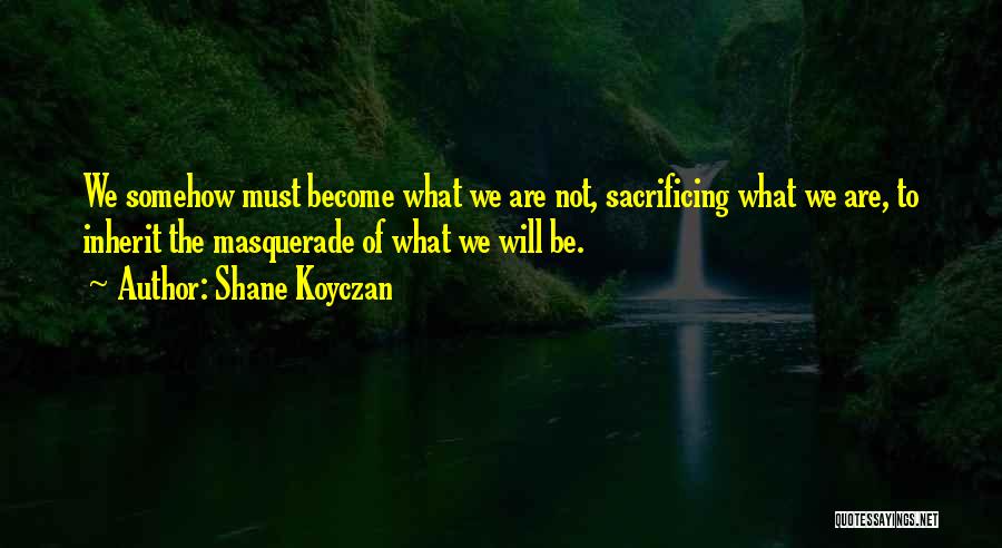 Shane Koyczan Quotes: We Somehow Must Become What We Are Not, Sacrificing What We Are, To Inherit The Masquerade Of What We Will