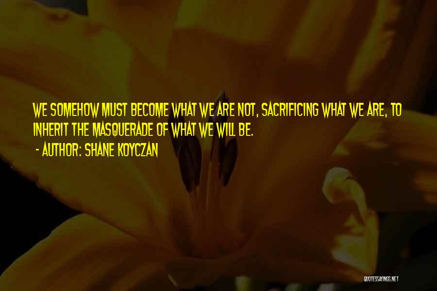 Shane Koyczan Quotes: We Somehow Must Become What We Are Not, Sacrificing What We Are, To Inherit The Masquerade Of What We Will