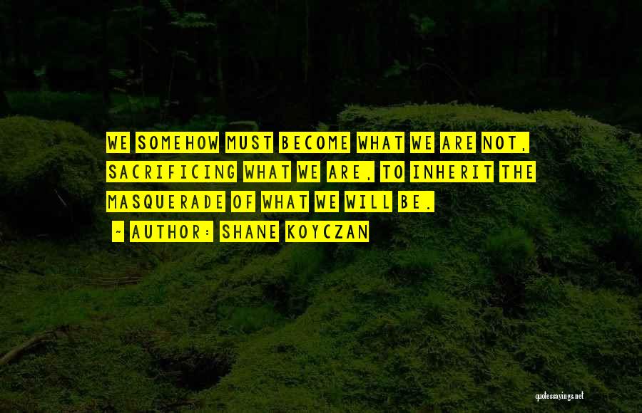 Shane Koyczan Quotes: We Somehow Must Become What We Are Not, Sacrificing What We Are, To Inherit The Masquerade Of What We Will