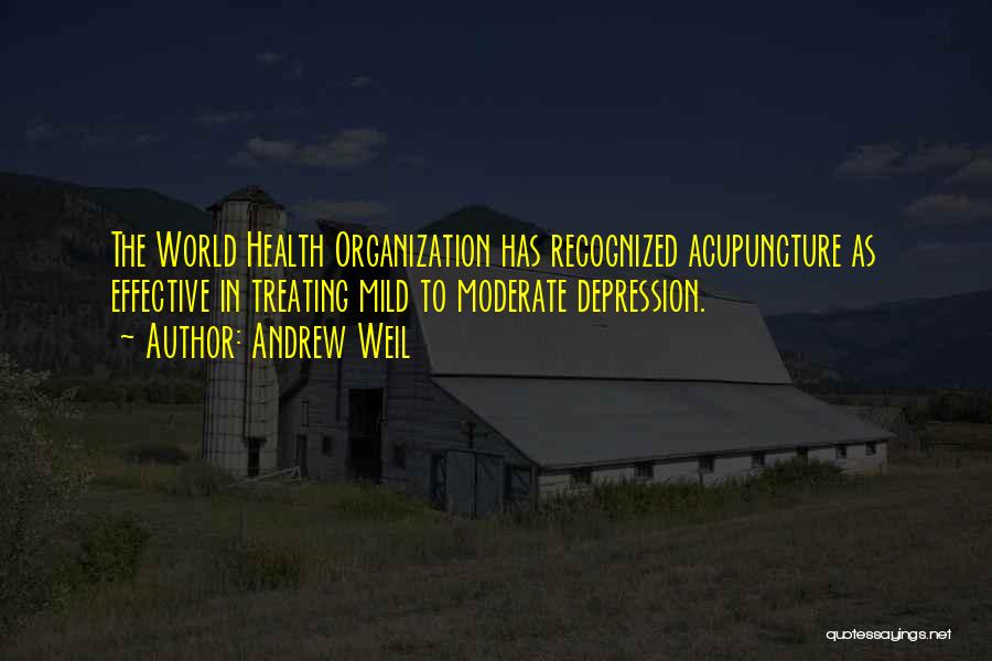 Andrew Weil Quotes: The World Health Organization Has Recognized Acupuncture As Effective In Treating Mild To Moderate Depression.